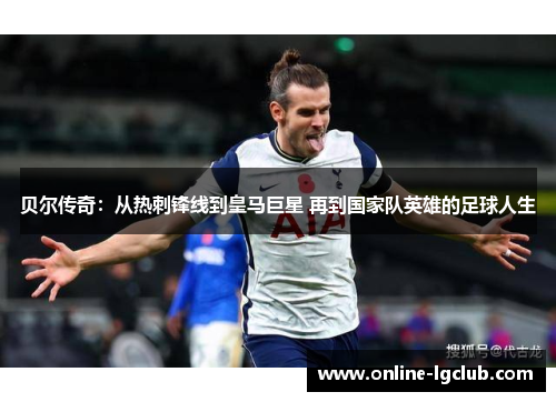 贝尔传奇：从热刺锋线到皇马巨星 再到国家队英雄的足球人生