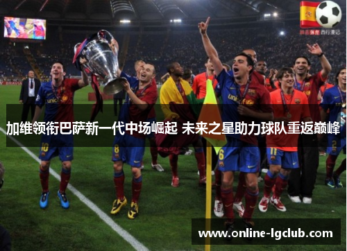 加维领衔巴萨新一代中场崛起 未来之星助力球队重返巅峰