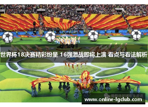 世界杯18决赛精彩纷呈 16强激战即将上演 看点与看法解析
