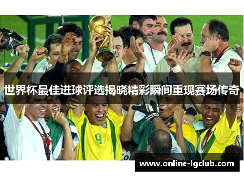 世界杯最佳进球评选揭晓精彩瞬间重现赛场传奇