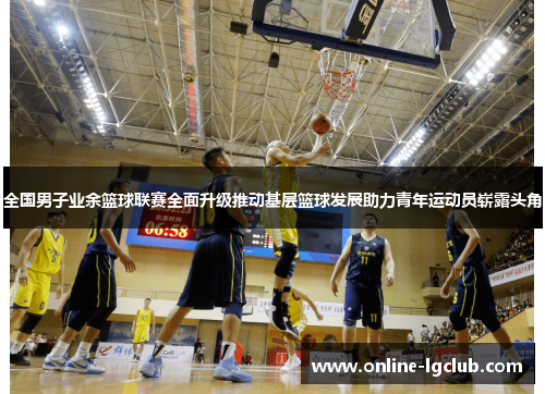 全国男子业余篮球联赛全面升级推动基层篮球发展助力青年运动员崭露头角