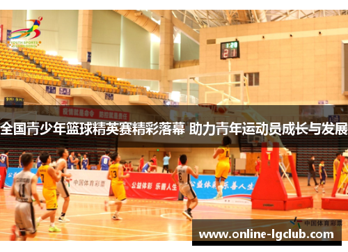 全国青少年篮球精英赛精彩落幕 助力青年运动员成长与发展