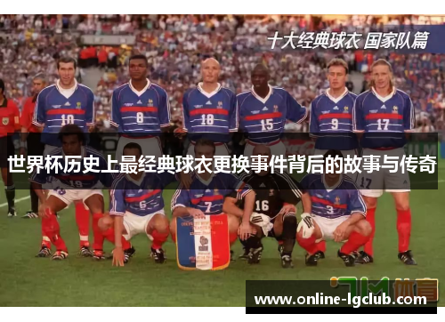 世界杯历史上最经典球衣更换事件背后的故事与传奇