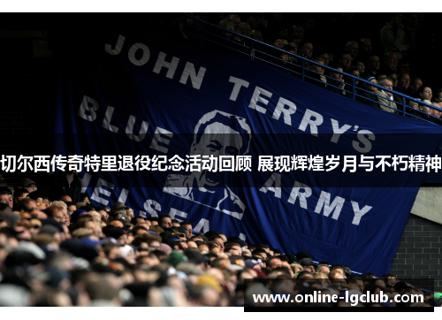 切尔西传奇特里退役纪念活动回顾 展现辉煌岁月与不朽精神