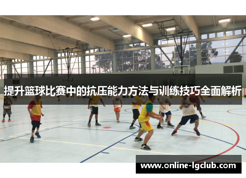 提升篮球比赛中的抗压能力方法与训练技巧全面解析