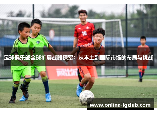 足球俱乐部全球扩展战略探索：从本土到国际市场的布局与挑战