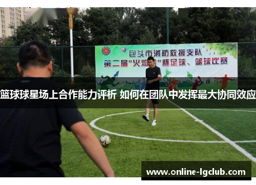 篮球球星场上合作能力评析 如何在团队中发挥最大协同效应