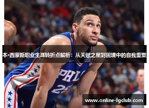 本·西蒙斯职业生涯转折点解析：从天赋之星到困境中的自我重塑