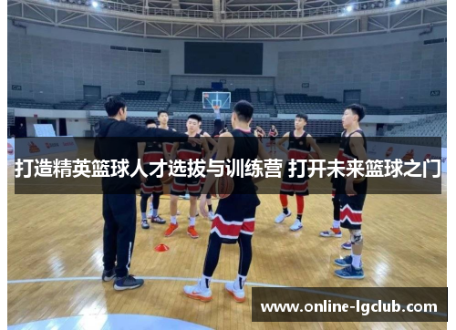 打造精英篮球人才选拔与训练营 打开未来篮球之门
