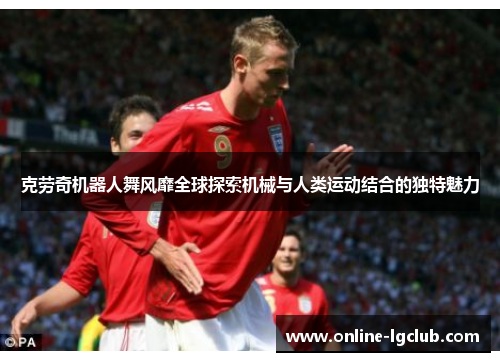 克劳奇机器人舞风靡全球探索机械与人类运动结合的独特魅力