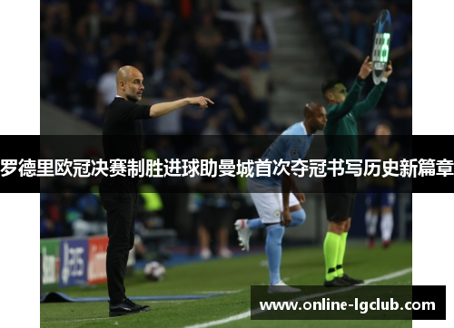 罗德里欧冠决赛制胜进球助曼城首次夺冠书写历史新篇章