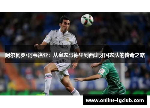 阿尔瓦罗·阿韦洛亚：从皇家马德里到西班牙国家队的传奇之路