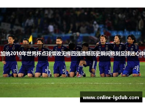 加纳2010年世界杯点球惜败无缘四强遗憾历史瞬间铭刻足球迷心中