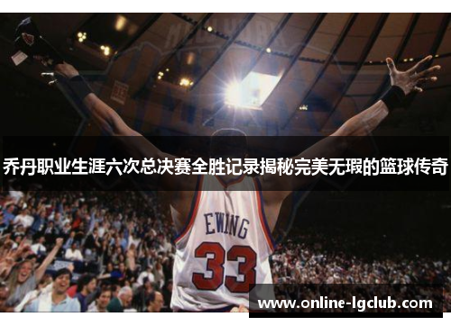 乔丹职业生涯六次总决赛全胜记录揭秘完美无瑕的篮球传奇