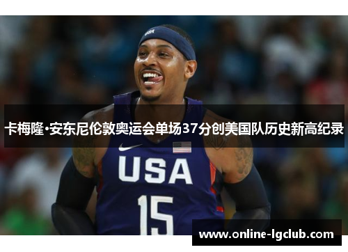 卡梅隆·安东尼伦敦奥运会单场37分创美国队历史新高纪录