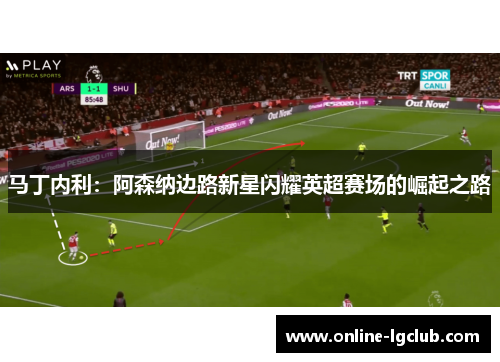 马丁内利：阿森纳边路新星闪耀英超赛场的崛起之路