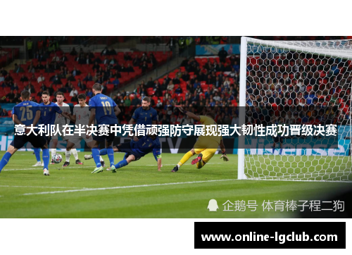 意大利队在半决赛中凭借顽强防守展现强大韧性成功晋级决赛