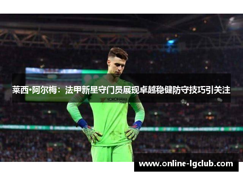 莱西·阿尔梅：法甲新星守门员展现卓越稳健防守技巧引关注