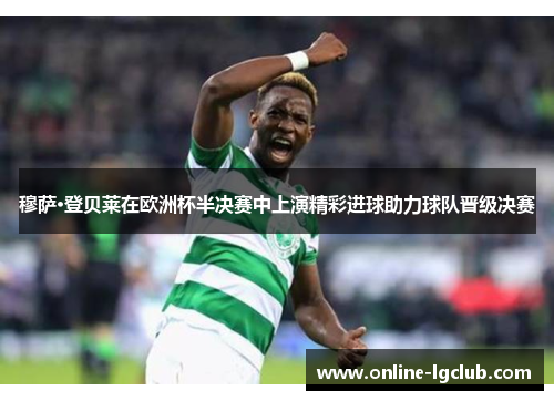 穆萨·登贝莱在欧洲杯半决赛中上演精彩进球助力球队晋级决赛