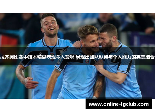 拉齐奥比赛中技术精湛表现令人赞叹 展现出团队默契与个人能力的完美结合