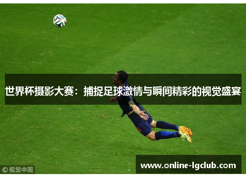 世界杯摄影大赛：捕捉足球激情与瞬间精彩的视觉盛宴