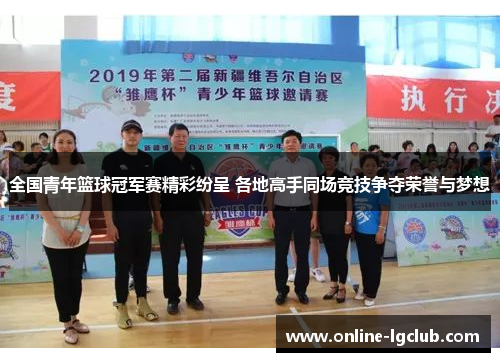 全国青年篮球冠军赛精彩纷呈 各地高手同场竞技争夺荣誉与梦想