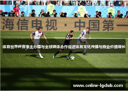 体育世界杯赛事主办国与全球媒体合作促进体育文化传播与商业价值增长