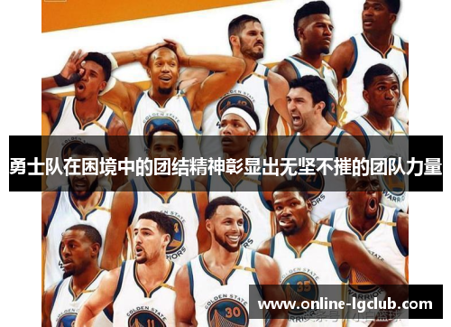 勇士队在困境中的团结精神彰显出无坚不摧的团队力量