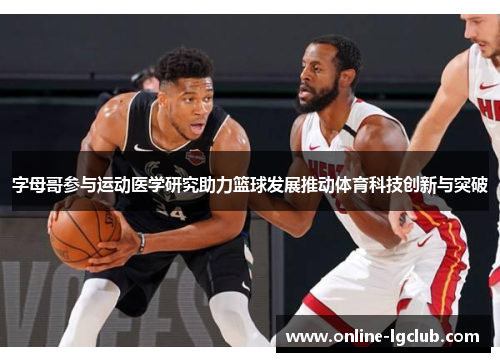 字母哥参与运动医学研究助力篮球发展推动体育科技创新与突破