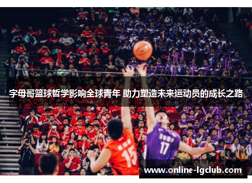 字母哥篮球哲学影响全球青年 助力塑造未来运动员的成长之路