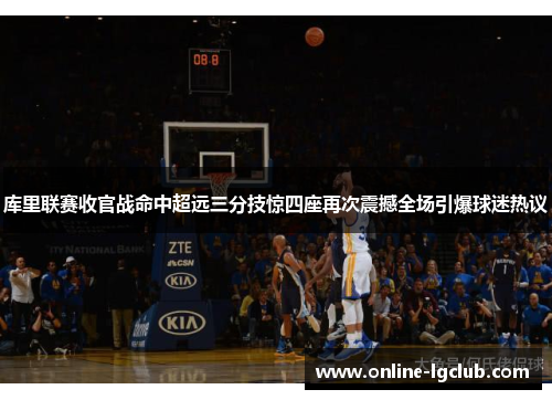 库里联赛收官战命中超远三分技惊四座再次震撼全场引爆球迷热议
