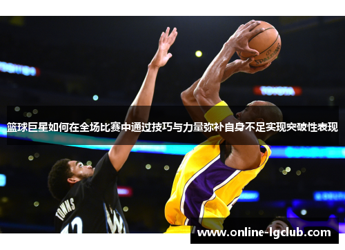 篮球巨星如何在全场比赛中通过技巧与力量弥补自身不足实现突破性表现
