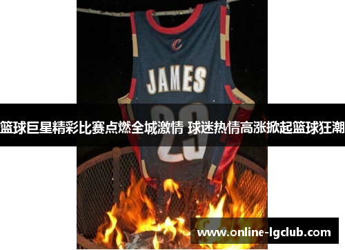 篮球巨星精彩比赛点燃全城激情 球迷热情高涨掀起篮球狂潮