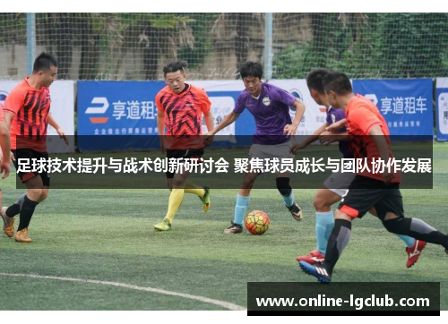 足球技术提升与战术创新研讨会 聚焦球员成长与团队协作发展