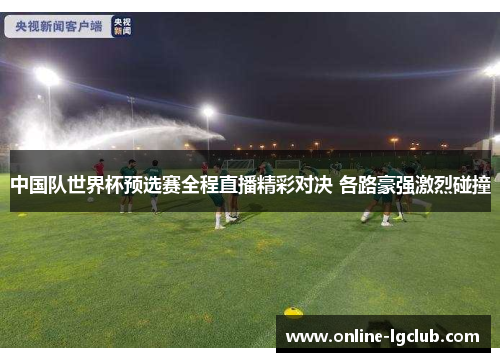 中国队世界杯预选赛全程直播精彩对决 各路豪强激烈碰撞