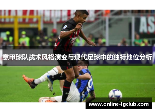 意甲球队战术风格演变与现代足球中的独特地位分析