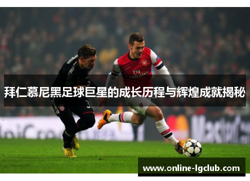 拜仁慕尼黑足球巨星的成长历程与辉煌成就揭秘