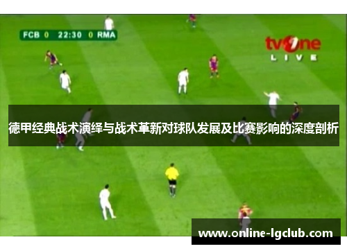 德甲经典战术演绎与战术革新对球队发展及比赛影响的深度剖析