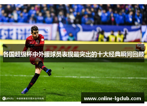 各国超级杯中外援球员表现最突出的十大经典瞬间回顾