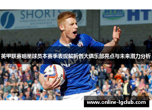 英甲联赛明星球员本赛季表现解析各大俱乐部亮点与未来潜力分析