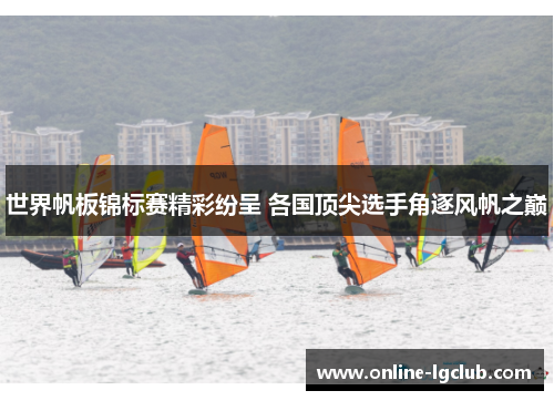 世界帆板锦标赛精彩纷呈 各国顶尖选手角逐风帆之巅