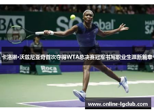 卡洛琳·沃兹尼亚奇首次夺得WTA总决赛冠军书写职业生涯新篇章