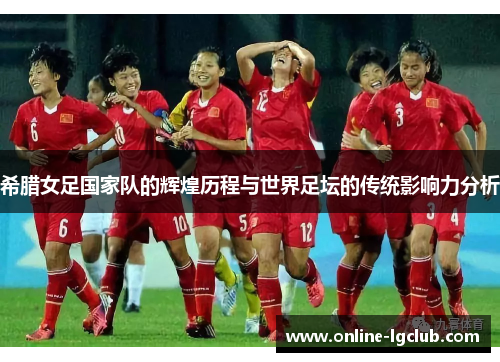 希腊女足国家队的辉煌历程与世界足坛的传统影响力分析