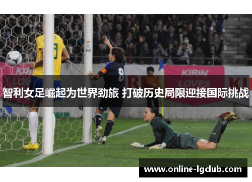 智利女足崛起为世界劲旅 打破历史局限迎接国际挑战