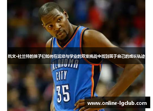 凯文·杜兰特的孩子们如何在运动与学业的双重挑战中找到属于自己的成长轨迹