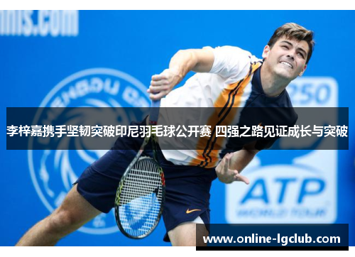 李梓嘉携手坚韧突破印尼羽毛球公开赛 四强之路见证成长与突破