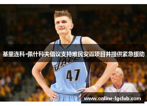 基里连科·佩什科夫倡议支持难民安置项目并提供紧急援助