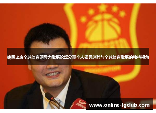 姚明出席全球体育领导力发展论坛分享个人领导经验与全球体育发展的独特视角