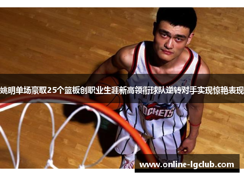 姚明单场豪取25个篮板创职业生涯新高领衔球队逆转对手实现惊艳表现