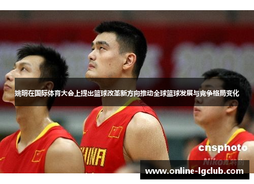 姚明在国际体育大会上提出篮球改革新方向推动全球篮球发展与竞争格局变化